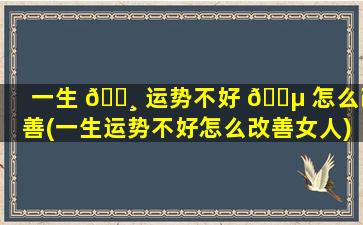 一生 🌸 运势不好 🌵 怎么改善(一生运势不好怎么改善女人)